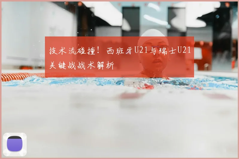 技术流碰撞！西班牙U21与瑞士U21关键战战术解析