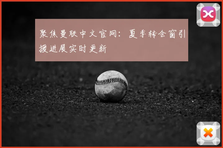 聚焦曼联中文官网：夏季转会窗引援进展实时更新