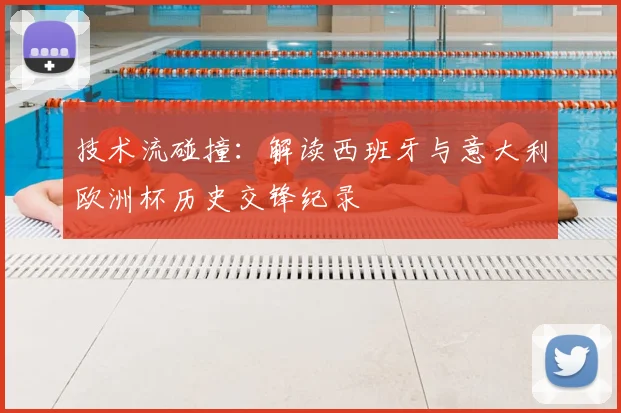 技术流碰撞：解读西班牙与意大利欧洲杯历史交锋纪录