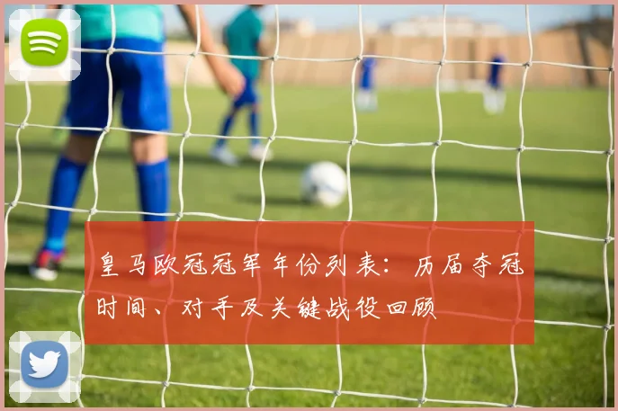 皇马欧冠冠军年份列表：历届夺冠时间、对手及关键战役回顾