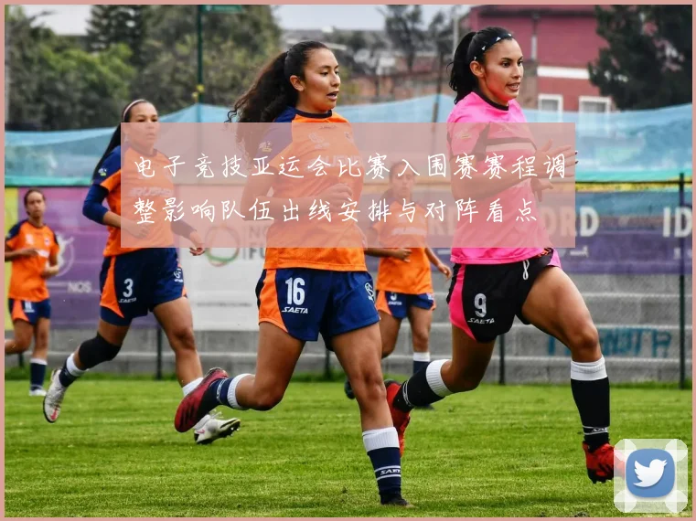 电子竞技亚运会比赛入围赛赛程调整影响队伍出线安排与对阵看点