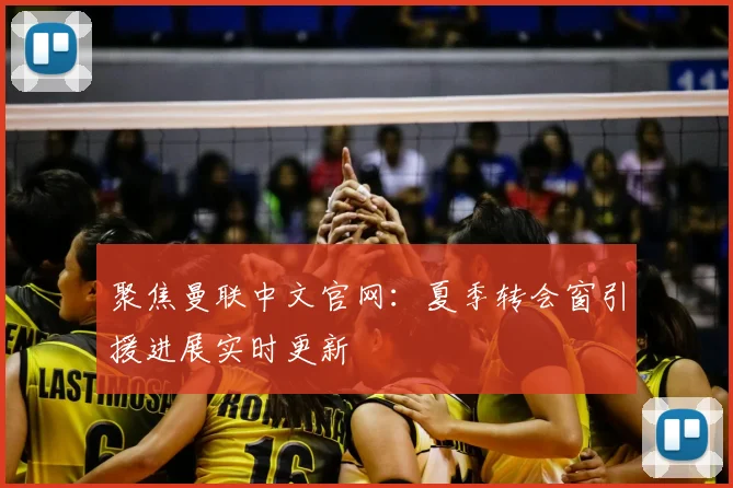 聚焦曼联中文官网：夏季转会窗引援进展实时更新