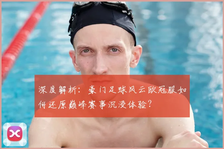 深度解析：豪门足球风云欧冠服如何还原巅峰赛事沉浸体验？