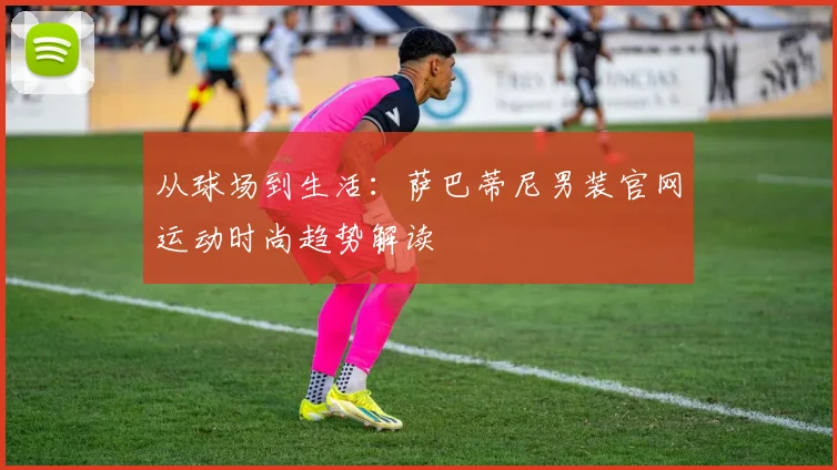 从球场到生活：萨巴蒂尼男装官网运动时尚趋势解读