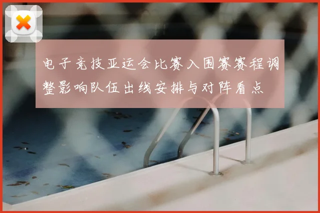 电子竞技亚运会比赛入围赛赛程调整影响队伍出线安排与对阵看点