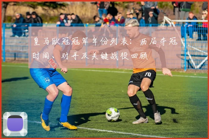 皇马欧冠冠军年份列表：历届夺冠时间、对手及关键战役回顾