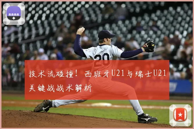 技术流碰撞！西班牙U21与瑞士U21关键战战术解析