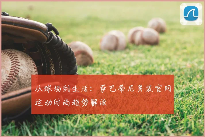 从球场到生活：萨巴蒂尼男装官网运动时尚趋势解读