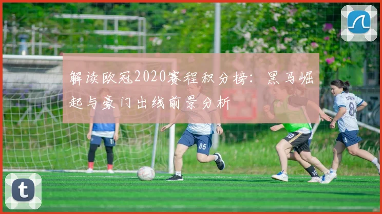解读欧冠2020赛程积分榜：黑马崛起与豪门出线前景分析