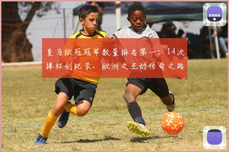 皇马欧冠冠军数量排名第一：14次捧杯创纪录，欧洲之王的传奇之路