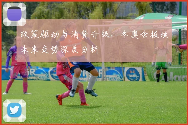 政策驱动与消费升级，冬奥会板块未来走势深度分析