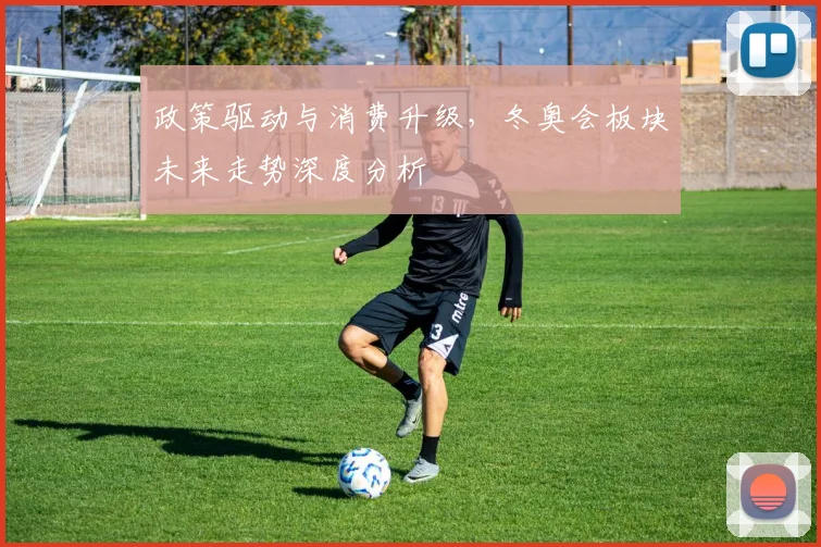 政策驱动与消费升级，冬奥会板块未来走势深度分析