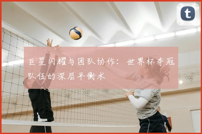 巨星闪耀与团队协作：世界杯夺冠队伍的深层平衡术