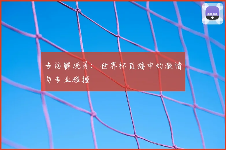 专访解说员:世界杯直播中的激情与专业碰撞