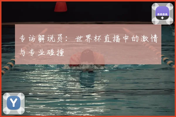 专访解说员：世界杯直播中的激情与专业碰撞