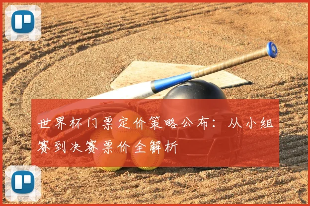 世界杯门票定价策略公布:从小组赛到决赛票价全解析