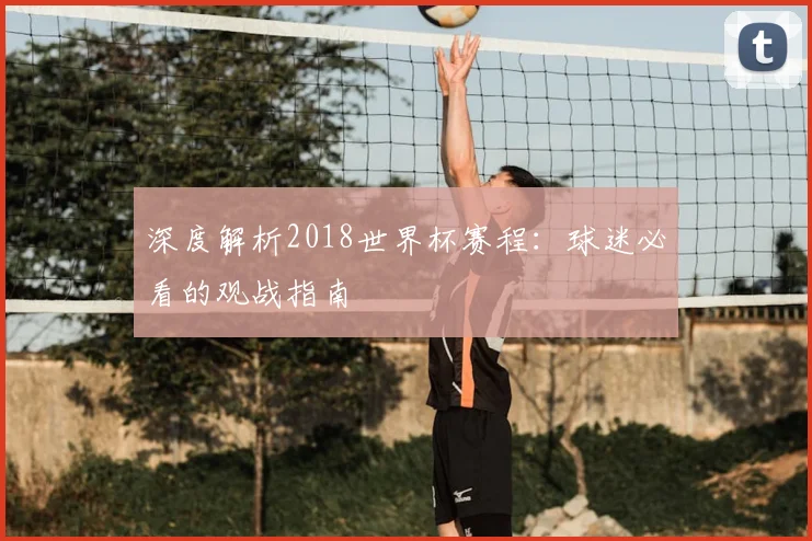 深度解析2018世界杯赛程：球迷必看的观战指南