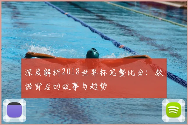深度解析2018世界杯完整比分：数据背后的故事与趋势