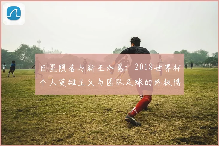 巨星陨落与新王加冕：2018世界杯个人英雄主义与团队足球的终极博弈