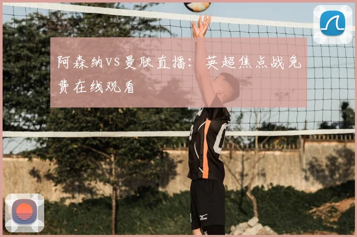 阿森纳vs曼联直播：英超焦点战免费在线观看