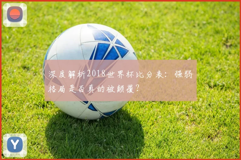 深度解析2018世界杯比分表：强弱格局是否真的被颠覆？