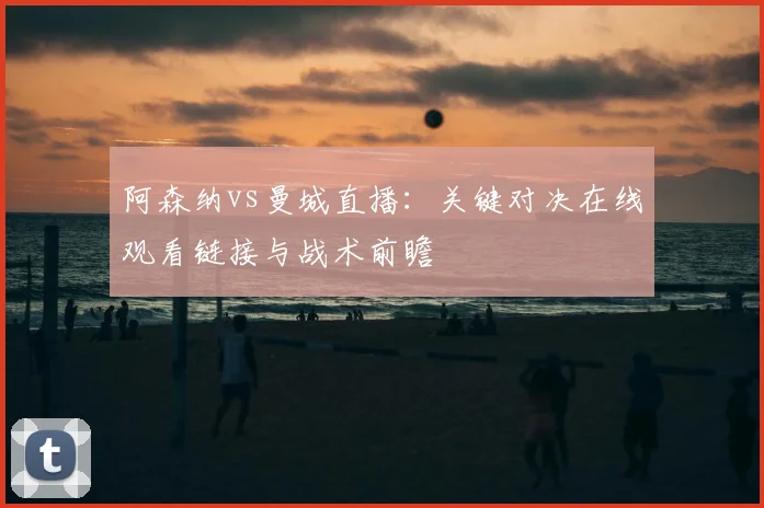 阿森纳vs曼城直播：关键对决在线观看链接与战术前瞻