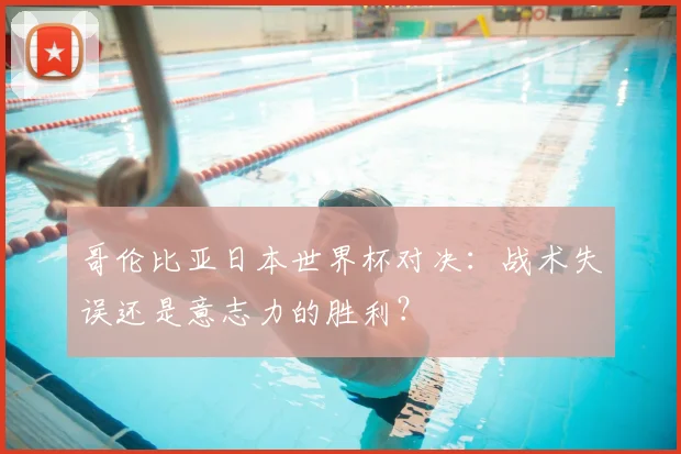 哥伦比亚日本世界杯对决:战术失误还是意志力的胜利?