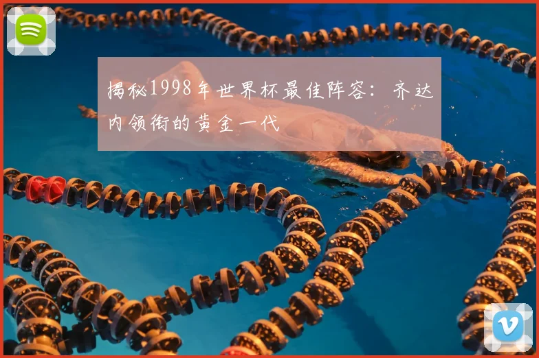 揭秘1998年世界杯最佳阵容：齐达内领衔的黄金一代