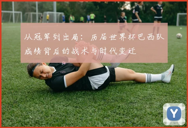 从冠军到出局：历届世界杯巴西队成绩背后的战术与时代变迁