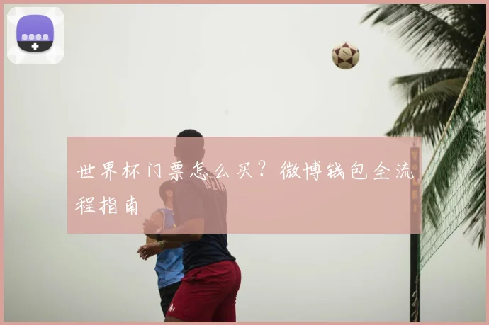 世界杯门票怎么买?微博钱包全流程指南