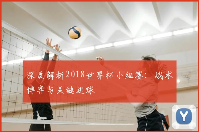 深度解析2018世界杯小组赛：战术博弈与关键进球