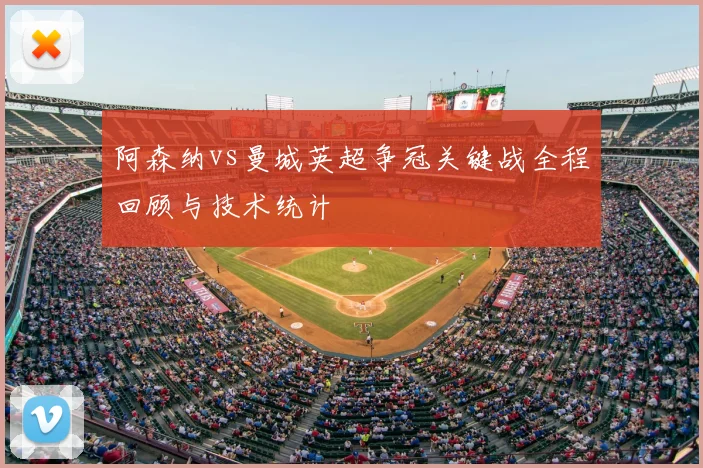 阿森纳vs曼城英超争冠关键战全程回顾与技术统计