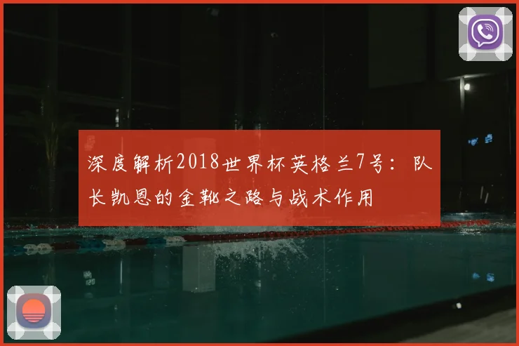 深度解析2018世界杯英格兰7号：队长凯恩的金靴之路与战术作用