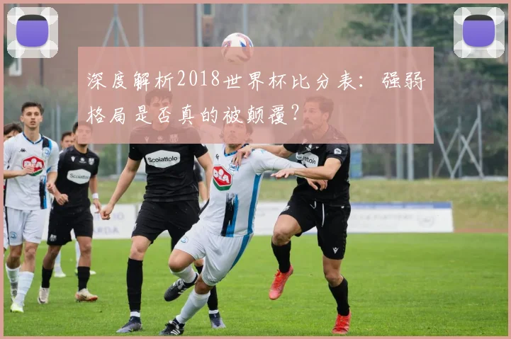深度解析2018世界杯比分表：强弱格局是否真的被颠覆？