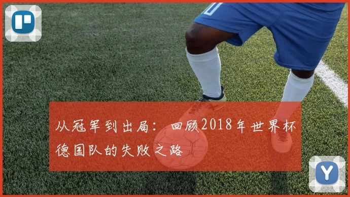 从冠军到出局：回顾2018年世界杯德国队的失败之路