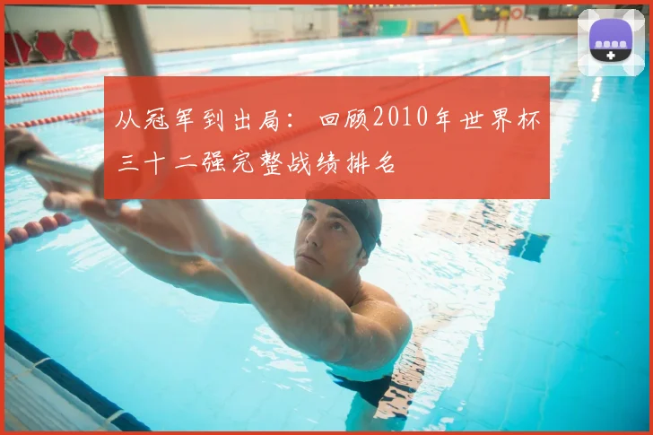 从冠军到出局：回顾2010年世界杯三十二强完整战绩排名