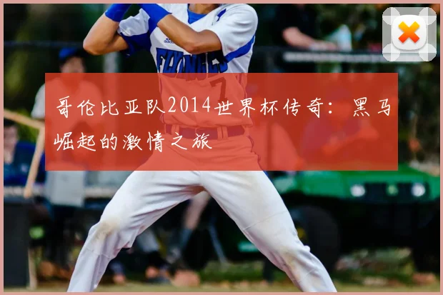 哥伦比亚队2014世界杯传奇:黑马崛起的激情之旅