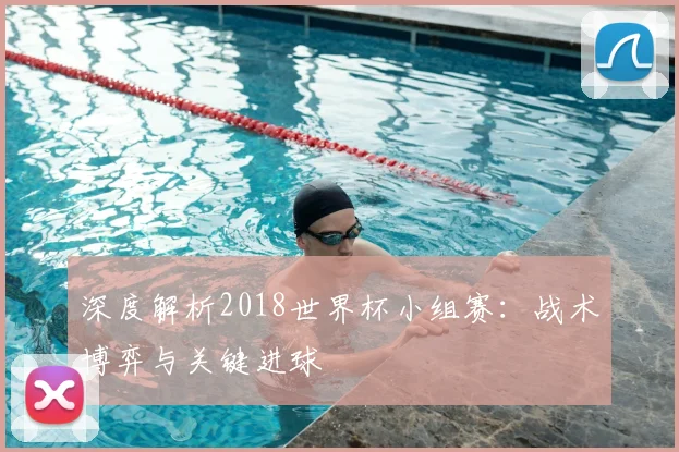 深度解析2018世界杯小组赛：战术博弈与关键进球