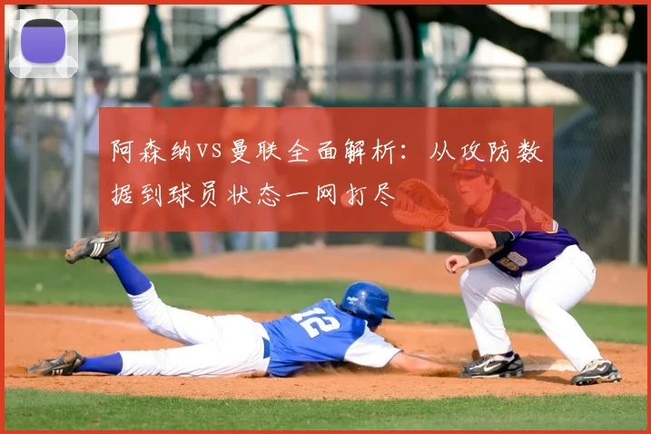 阿森纳vs曼联全面解析：从攻防数据到球员状态一网打尽