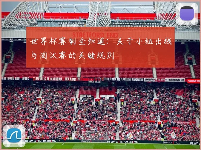 世界杯赛制全知道:关于小组出线与淘汰赛的关键规则