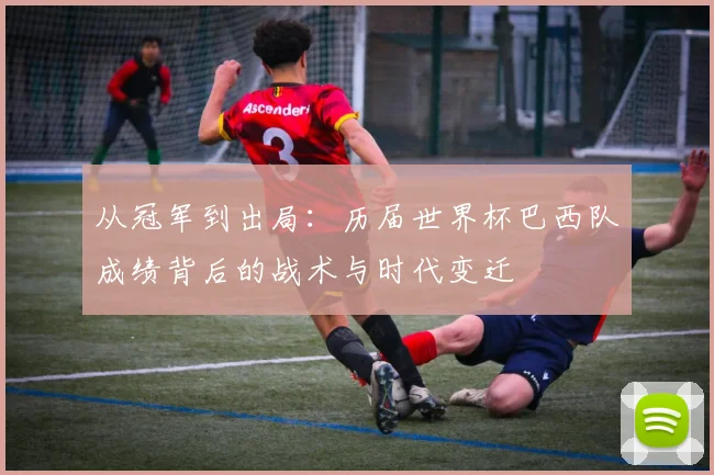从冠军到出局：历届世界杯巴西队成绩背后的战术与时代变迁