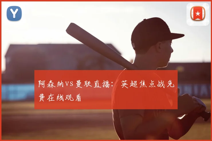 阿森纳vs曼联直播：英超焦点战免费在线观看