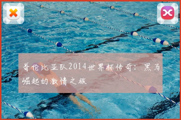 哥伦比亚队2014世界杯传奇:黑马崛起的激情之旅
