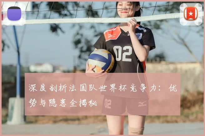 深度剖析法国队世界杯竞争力：优势与隐患全揭秘